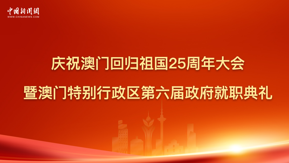 慶祝澳門回歸祖國25周年大會(huì)暨澳門特別行政區(qū)第六屆政府就職典禮